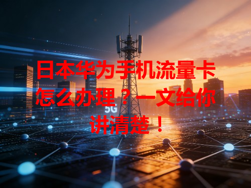 日本华为手机流量卡怎么办理？一文给你讲清楚！
