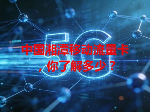 中国湘潭移动流量卡，你了解多少？