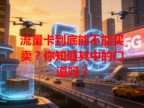 流量卡到底能不能买卖？你知道其中的门道吗？