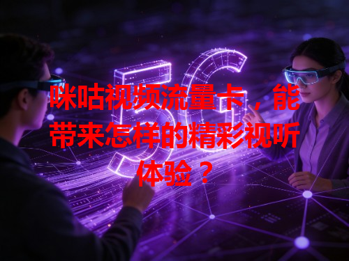 咪咕视频流量卡，能带来怎样的精彩视听体验？