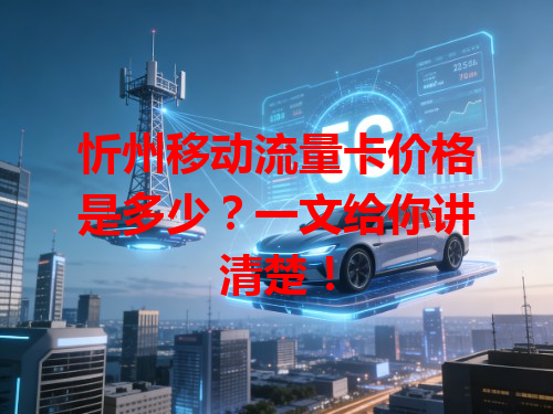 忻州移动流量卡价格是多少？一文给你讲清楚！