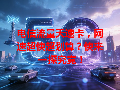 电信流量天速卡，网速超快超划算？快来一探究竟！