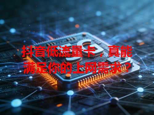 抖音低流量卡，真能满足你的上网需求？