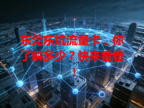 东莞东坑流量卡,你了解多少?快来看看!