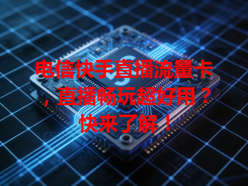 电信快手直播流量卡,直播畅玩超好用?快来了解!