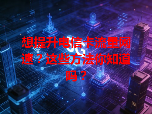 想提升电信卡流量网速？这些方法你知道吗？
