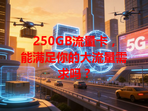 250GB流量卡，能满足你的大流量需求吗？