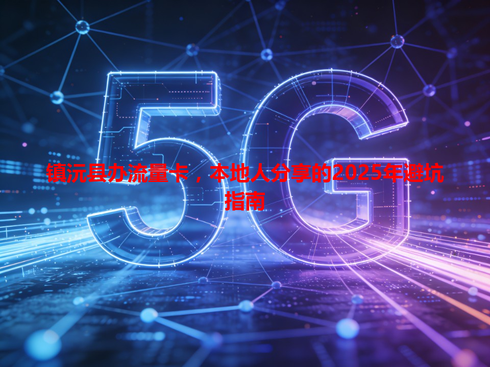 镇沅县办流量卡，本地人分享的2025年避坑指南