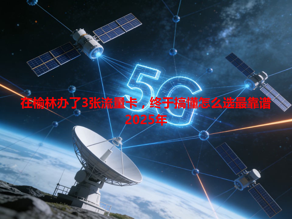 在榆林办了3张流量卡，终于搞懂怎么选最靠谱2025年