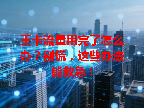 王卡流量用完了怎么办？别慌，这些办法能救急！