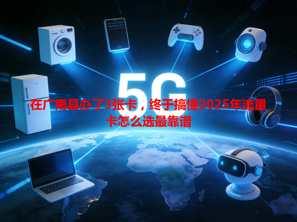 在广南县办了3张卡，终于搞懂2025年流量卡怎么选最靠谱