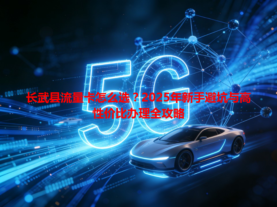 长武县流量卡怎么选？2025年新手避坑与高性价比办理全攻略