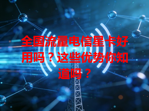 全国流量电信星卡好用吗？这些优势你知道吗？