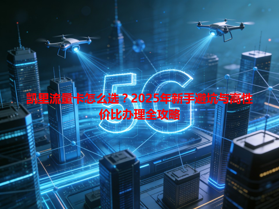 凯里流量卡怎么选？2025年新手避坑与高性价比办理全攻略