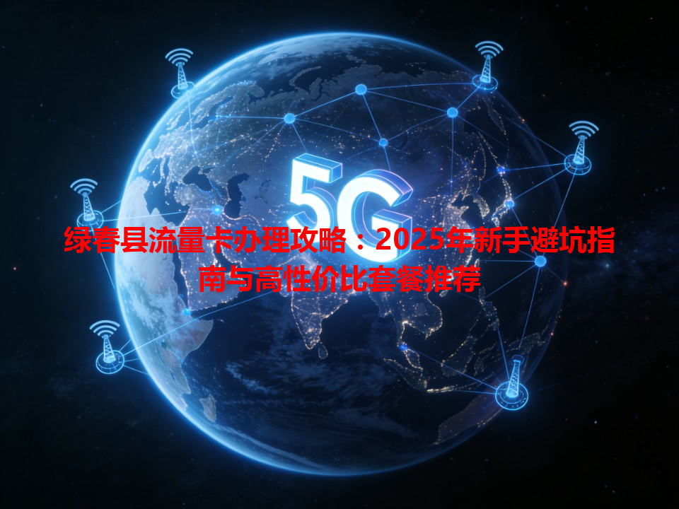 绿春县流量卡办理攻略:2025年新手避坑指南与高性价比套餐推荐