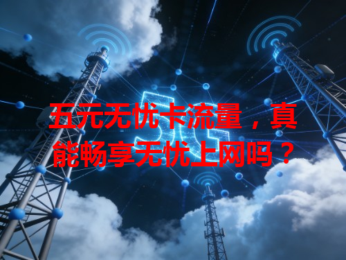 五元无忧卡流量，真能畅享无忧上网吗？