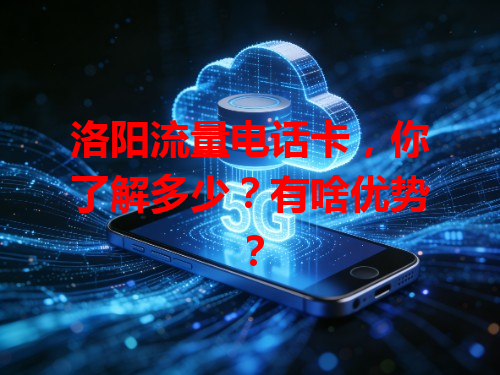 洛阳流量电话卡，你了解多少？有啥优势？
