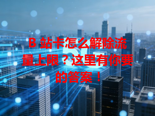 B 站卡怎么解除流量上限？这里有你要的答案！