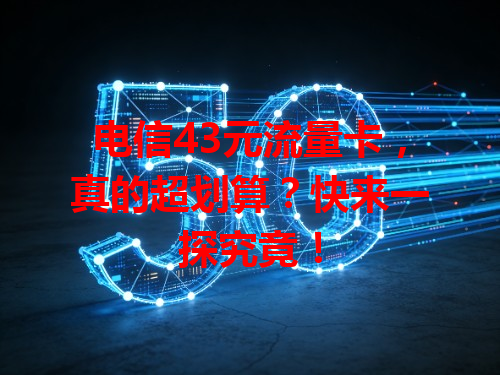 电信43元流量卡，真的超划算？快来一探究竟！