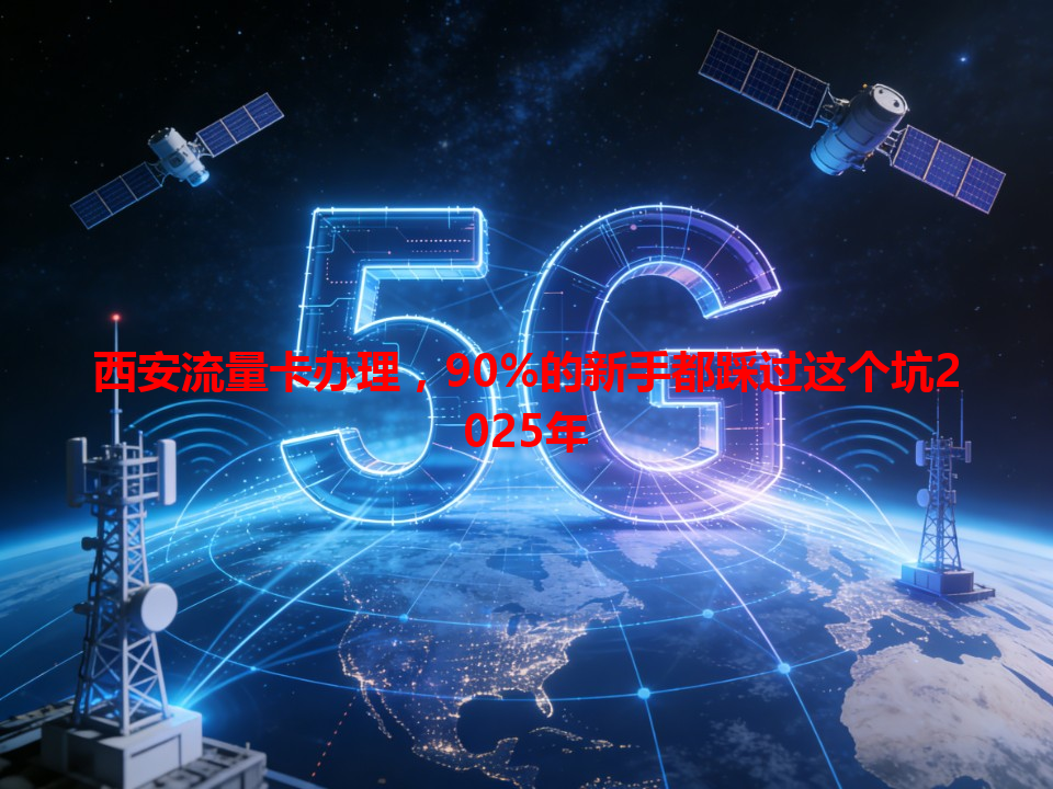 西安流量卡办理，90%的新手都踩过这个坑2025年