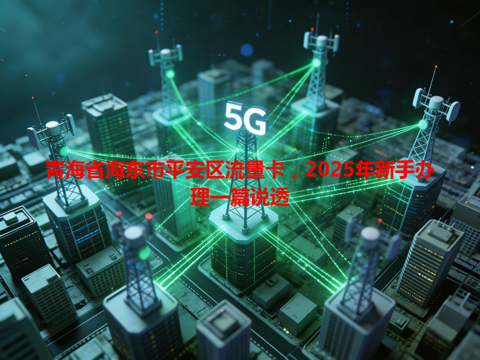 青海省海东市平安区流量卡，2025年新手办理一篇说透