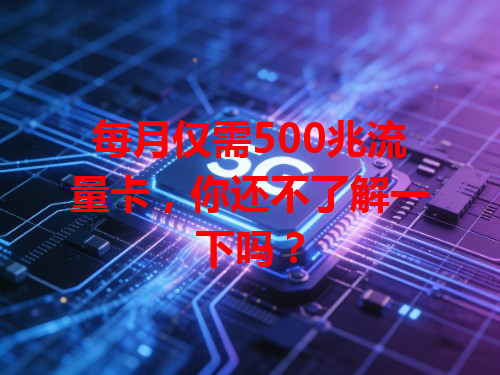 每月仅需500兆流量卡，你还不了解一下吗？
