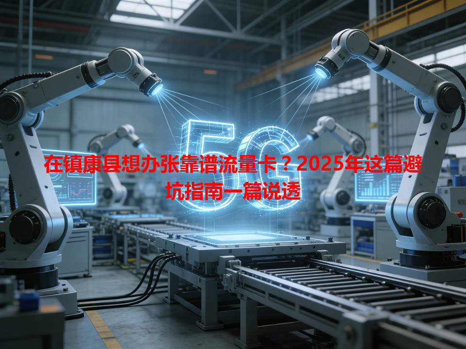 在镇康县想办张靠谱流量卡？2025年这篇避坑指南一篇说透