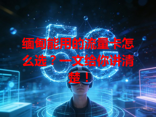 缅甸能用的流量卡怎么选？一文给你讲清楚！