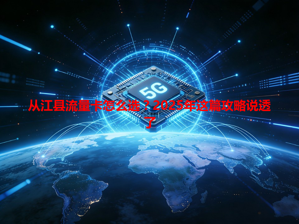 从江县流量卡怎么选？2025年这篇攻略说透了