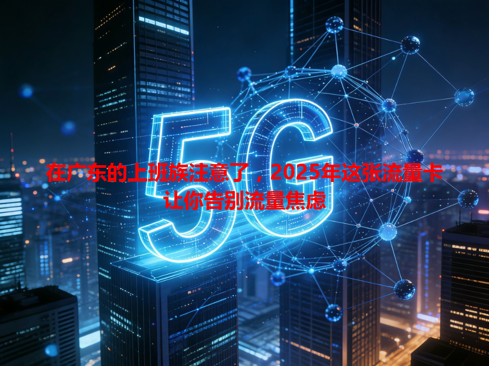 在广东的上班族注意了，2025年这张流量卡让你告别流量焦虑