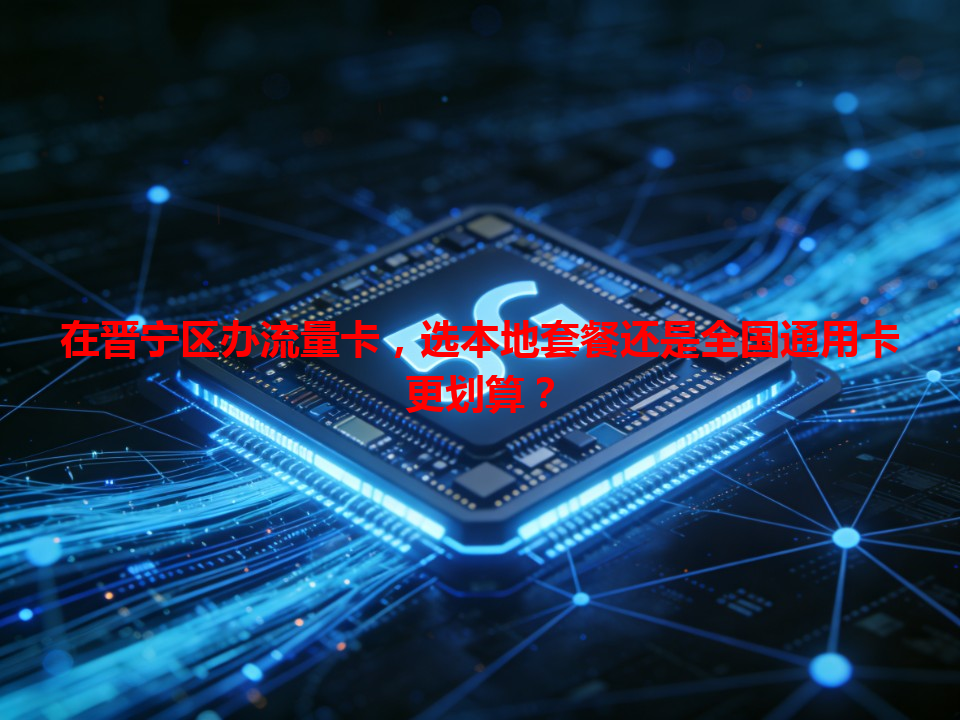 在晋宁区办流量卡，选本地套餐还是全国通用卡更划算？