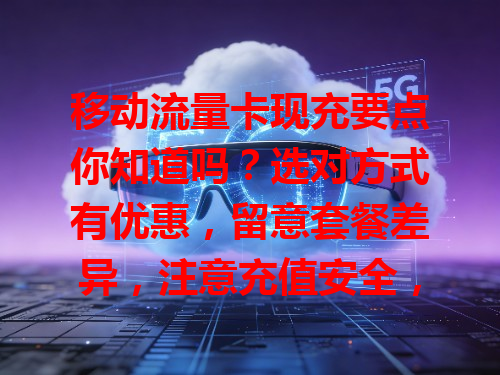 移动流量卡现充要点你知道吗？选对方式有优惠，留意套餐差异，注意充值安全，轻松搞定！
