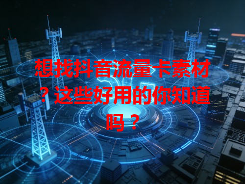 想找抖音流量卡素材？这些好用的你知道吗？