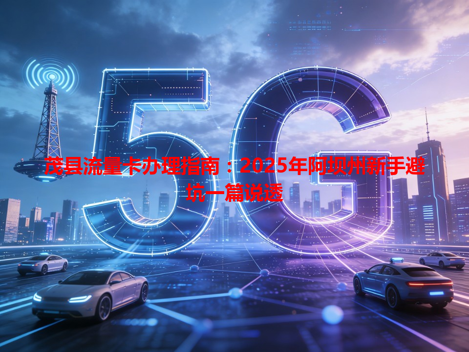 茂县流量卡办理指南：2025年阿坝州新手避坑一篇说透