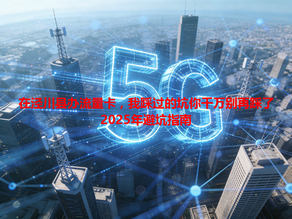 在泾川县办流量卡，我踩过的坑你千万别再踩了2025年避坑指南