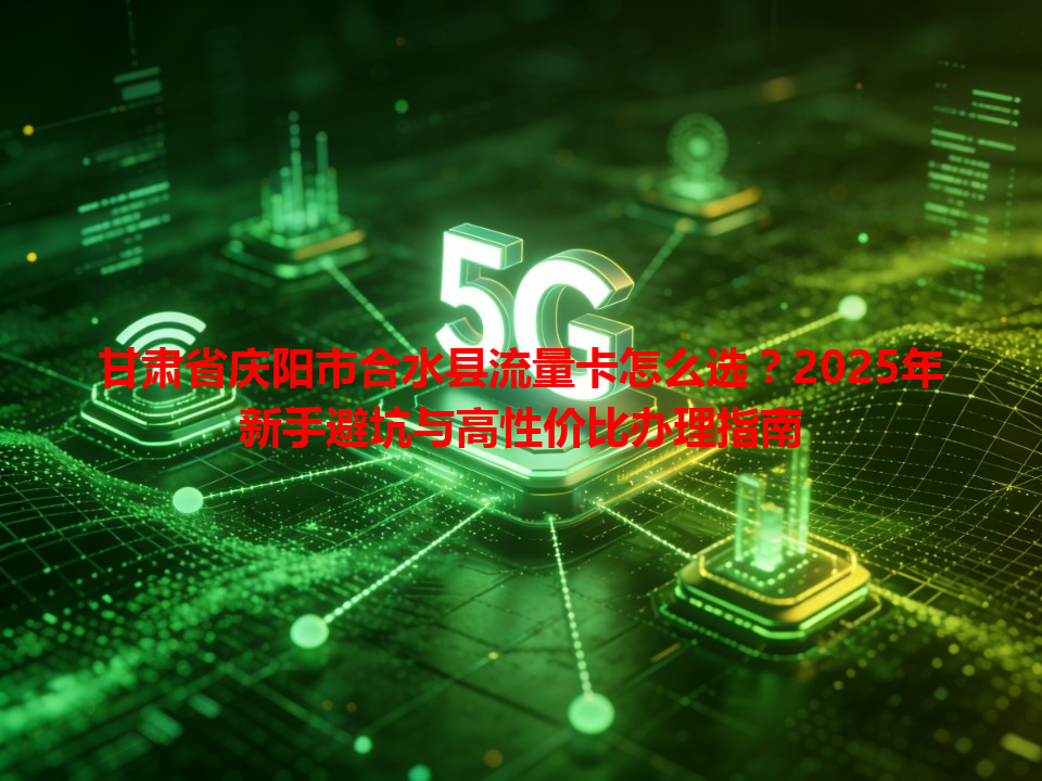 甘肃省庆阳市合水县流量卡怎么选？2025年新手避坑与高性价比办理指南