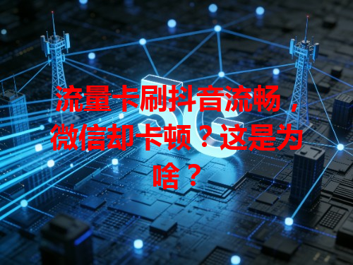 流量卡刷抖音流畅，微信却卡顿？这是为啥？