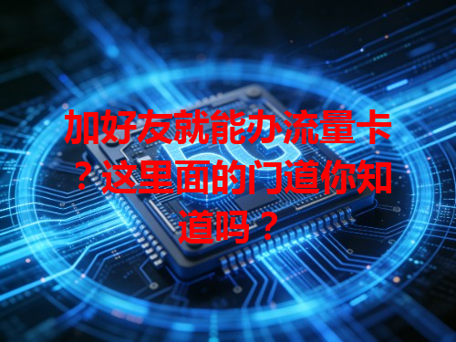 加好友就能办流量卡?这里面的门道你知道吗?