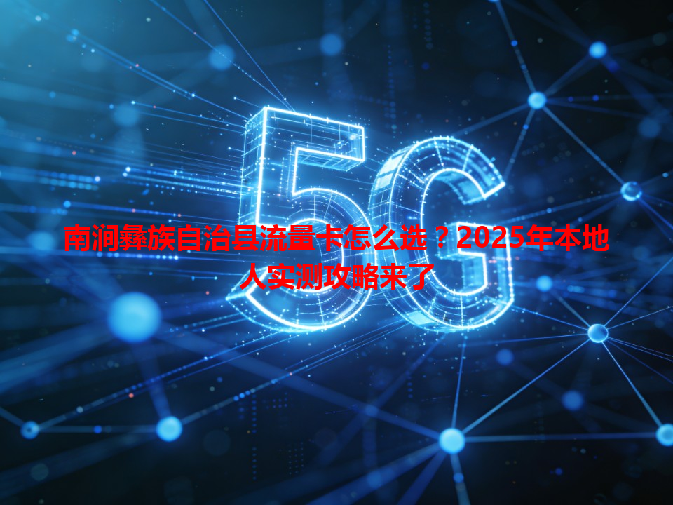 南涧彝族自治县流量卡怎么选？2025年本地人实测攻略来了