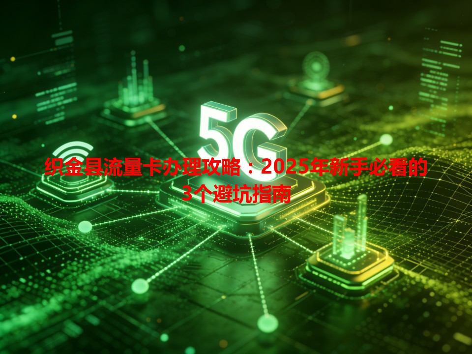 织金县流量卡办理攻略：2025年新手必看的3个避坑指南