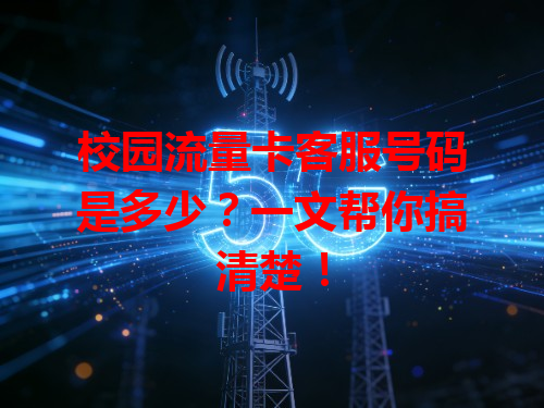 校园流量卡客服号码是多少？一文帮你搞清楚！