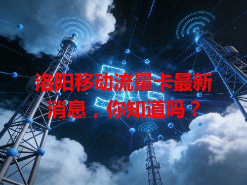 洛阳移动流量卡最新消息，你知道吗？