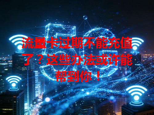 流量卡过期不能充值了？这些办法或许能帮到你！