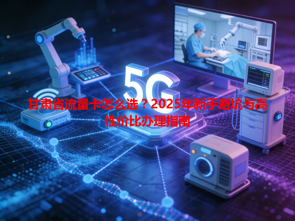 甘肃省流量卡怎么选？2025年新手避坑与高性价比办理指南