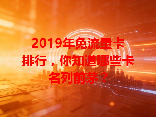 2019年免流量卡排行，你知道哪些卡名列前茅？