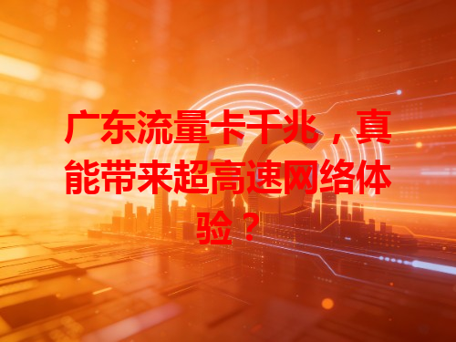 广东流量卡千兆，真能带来超高速网络体验？
