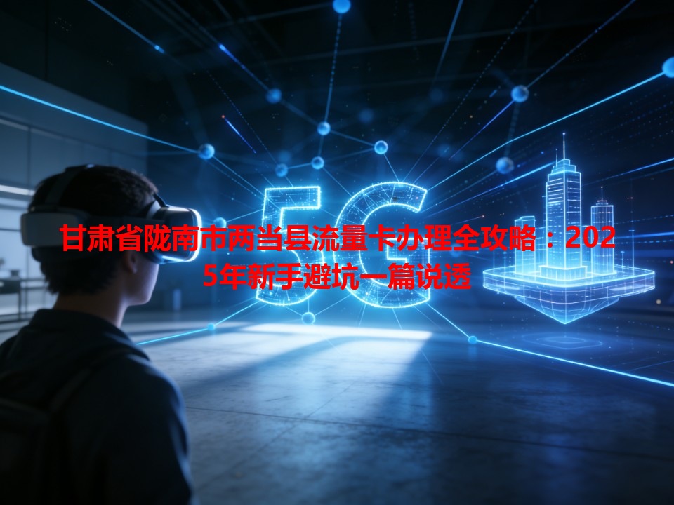 甘肃省陇南市两当县流量卡办理全攻略：2025年新手避坑一篇说透