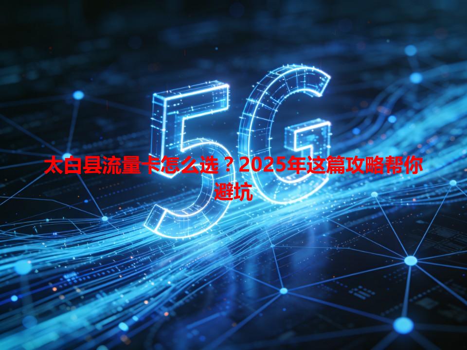 太白县流量卡怎么选？2025年这篇攻略帮你避坑