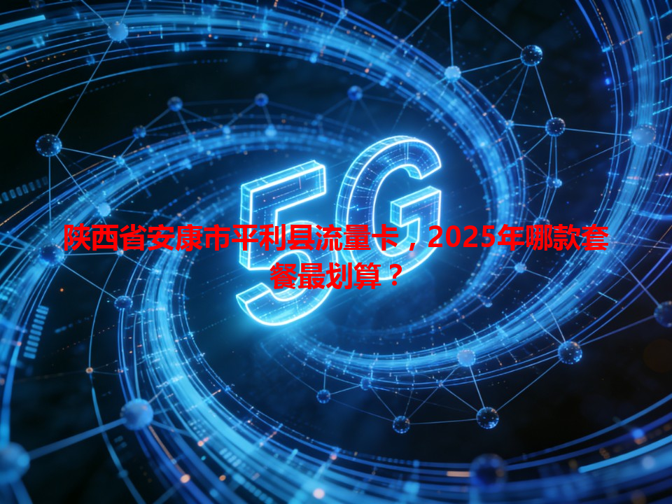 陕西省安康市平利县流量卡，2025年哪款套餐最划算？