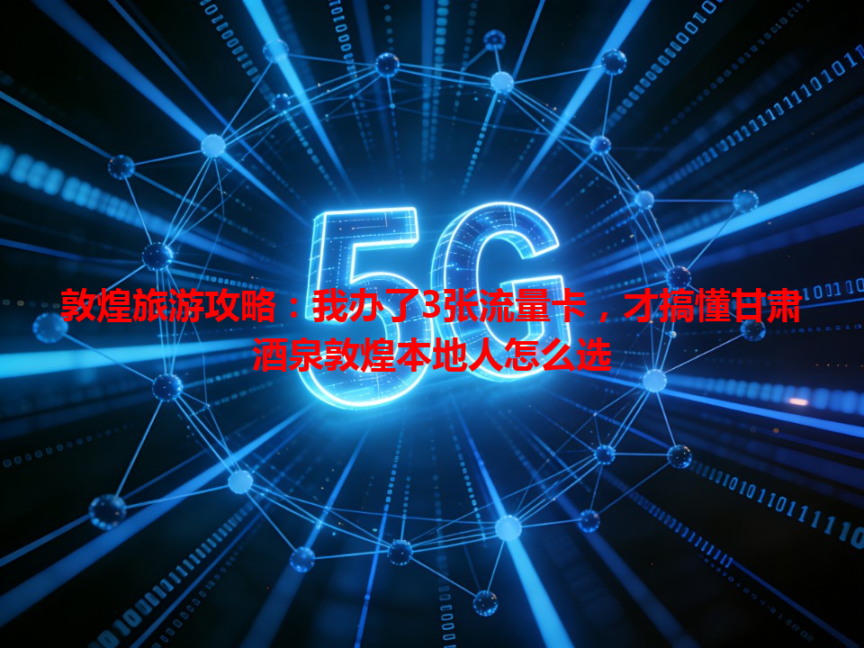 敦煌旅游攻略：我办了3张流量卡，才搞懂甘肃酒泉敦煌本地人怎么选